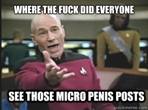 where the fuck did everyone see those micro penis posts   Annoyed Picard