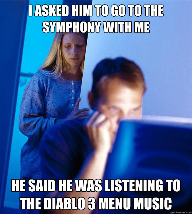I asked him to go to the symphony with me He said he was listening to the Diablo 3 menu music  Redditors Wife