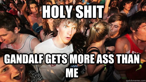 Holy shit Gandalf gets more ass than me  Sudden Clarity Clarence