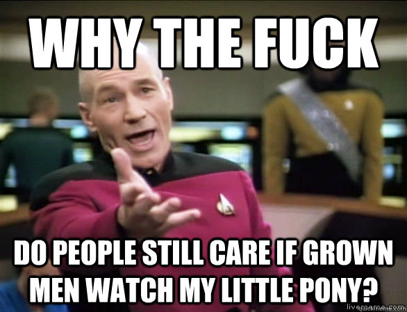 Why the fuck do people still care if grown men watch my little pony?  Annoyed Picard HD