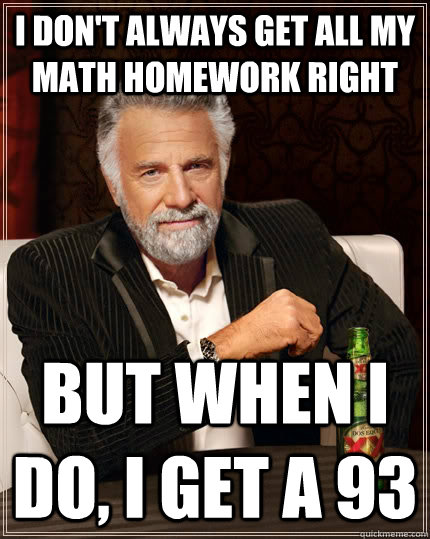 I don't always get all my math homework right but when I do, I get a 93  The Most Interesting Man In The World