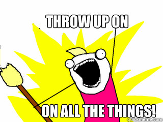 Throw up on  On all the things!  All The Things