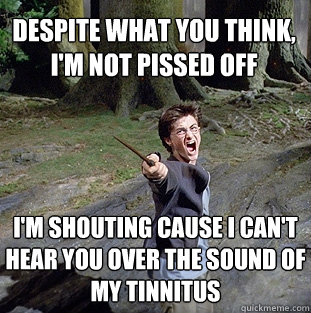 despite what you think, i'm not pissed off i'm shouting cause i can't hear you over the sound of my tinnitus  Pissed off Harry
