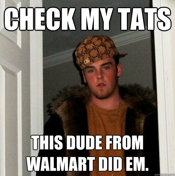 check my tats this dude from Walmart did em.  Scumbag Steve