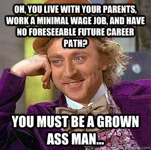 Oh, you live with your parents, work a minimal wage job, and have no foreseeable future career path? You must be a grown ass man...   Condescending Wonka