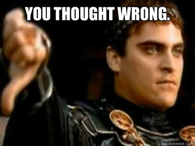 You thought wrong.    Downvoting Roman