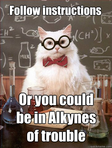 Follow instructions Or you could be in Alkynes of trouble  