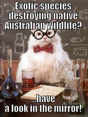 EXOTIC SPECIES DESTROYING NATIVE AUSTRALIAN WILDLIFE? ...HAVE A LOOK IN THE MIRROR! Chemistry Cat