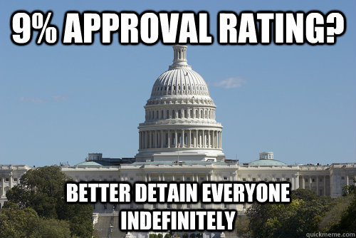9% Approval Rating? Better Detain everyone indefinitely - 9% Approval Rating? Better Detain everyone indefinitely  Scumbag Congress