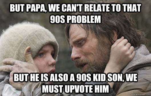 But papa, we can't relate to that 90s problem But he is also a 90s kid son, we must upvote him  Viggo Explains Reddit
