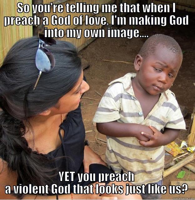 SO YOU'RE TELLING ME THAT WHEN I PREACH A GOD OF LOVE, I'M MAKING GOD INTO MY OWN IMAGE.... YET YOU PREACH A VIOLENT GOD THAT LOOKS JUST LIKE US? Skeptical Third World Kid