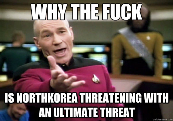 Why the fuck is Northkorea threatening with an ultimate threat  Why The Fuck Picard