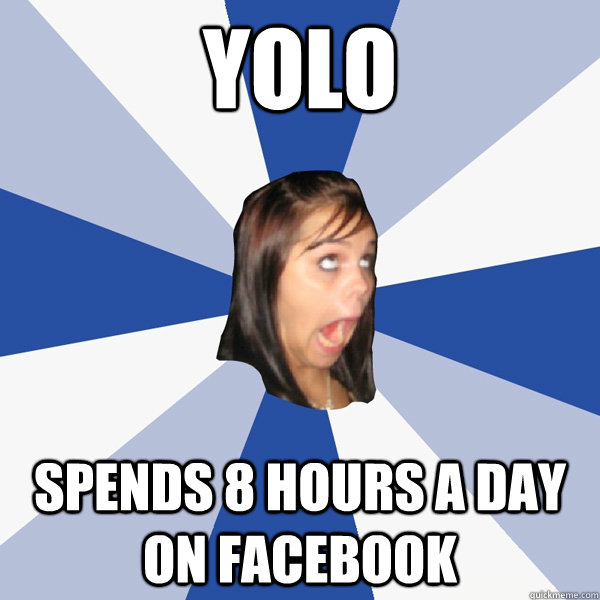 YOLO Spends 8 hours a day on facebook  Annoying Facebook Girl