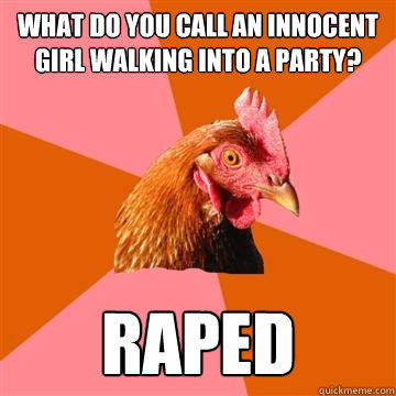 WHat do you call an innocent girl walking into a party? raped - WHat do you call an innocent girl walking into a party? raped  Anti-Joke Chicken