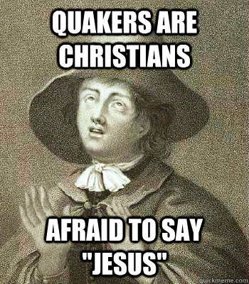 QUAKERS ARE CHRISTIANS AFRAID TO SAY 