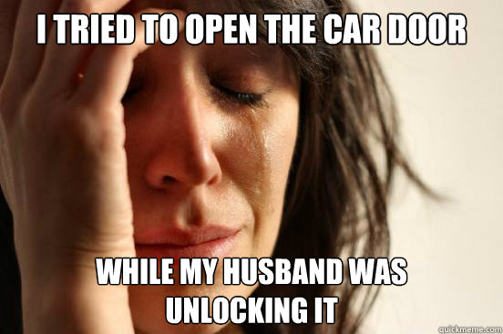 I tried to open the car door while my husband was 
unlocking it  First World Problems