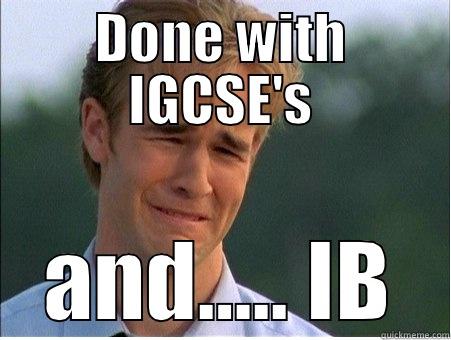 DONE WITH IGCSE'S AND….. IB 1990s Problems