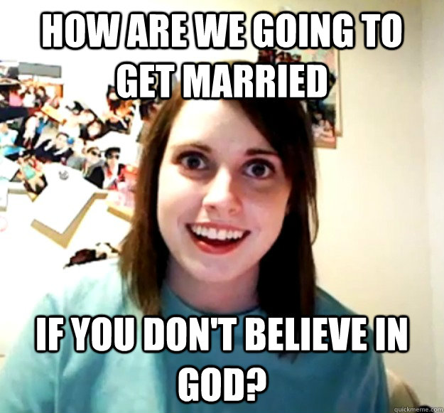 how are we going to get married if you don't believe in god? - how are we going to get married if you don't believe in god?  Overly Attached Girlfriend