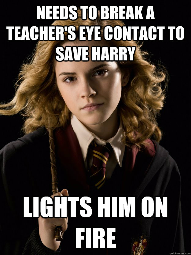 Needs to break a teacher's eye contact to save Harry Lights Him on fire  Overambitious Hermione Granger