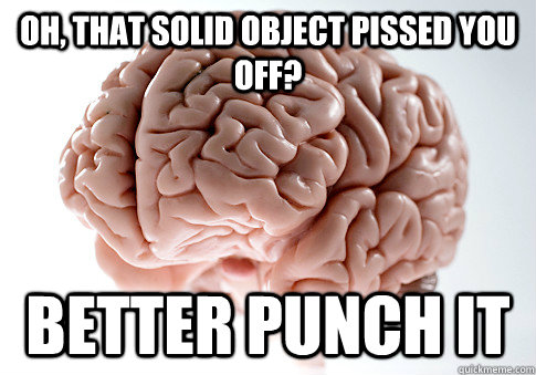 Oh, that solid object pissed you off? better punch it  Scumbag Brain