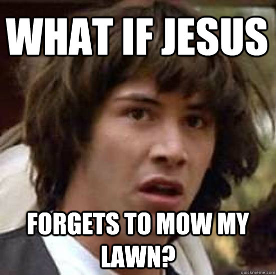 What if jesus forgets to mow my lawn?  conspiracy keanu