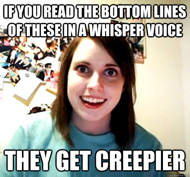 If you read the bottom lines of these in a whisper voice They get creepier  Overly Attached Girlfriend