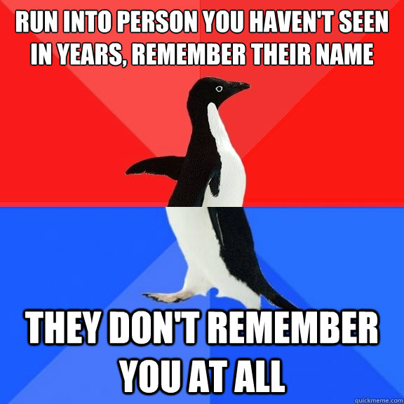 Run into person you haven't seen in years, remember their name they don't remember you at all - Run into person you haven't seen in years, remember their name they don't remember you at all  Socially Awksome Penguin