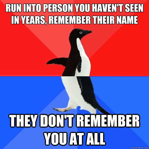 Run into person you haven't seen in years, remember their name they don't remember you at all  Socially Awksome Penguin