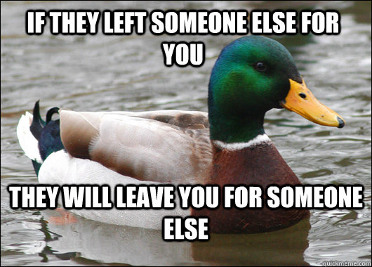 If they left someone else for you They will leave you for someone else  Actual Advice Mallard