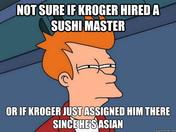 Not sure if Kroger hired a sushi master or if Kroger just assigned him there since he's asian  Not sure Fry