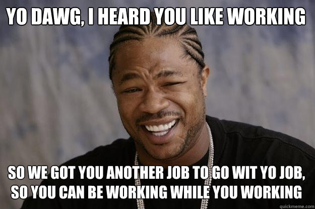 Yo Dawg, I heard you like working so we got you another job to go wit yo job, so you can be working while you working - Yo Dawg, I heard you like working so we got you another job to go wit yo job, so you can be working while you working  Xzibit meme