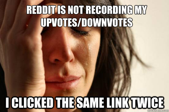 reddit is not recording my upvotes/downvotes  I clicked the same link twice   First World Problems