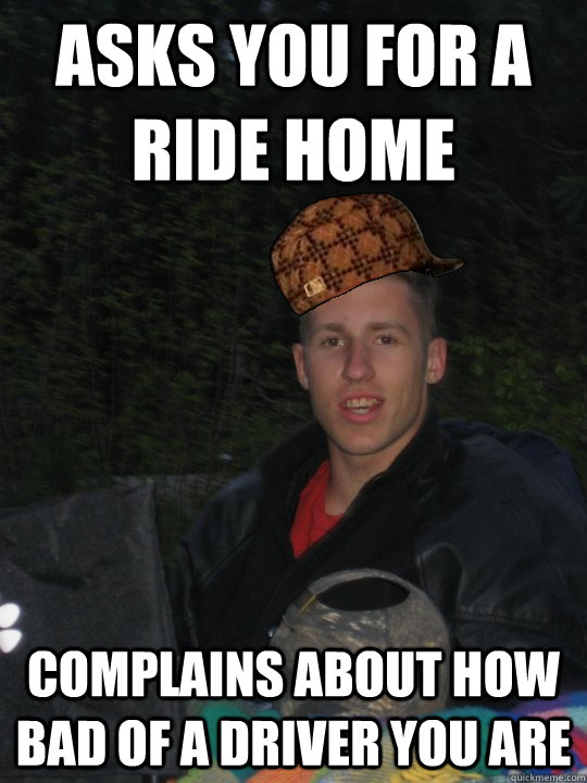 Asks you for a ride home Complains about how bad of a driver you are  