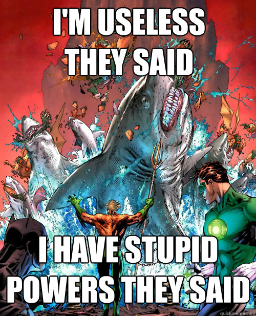 i'm useless they said i have stupid powers they said - i'm useless they said i have stupid powers they said  Aquaman Reckoning