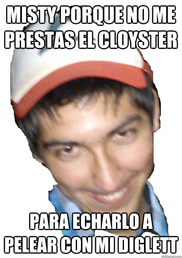 Misty porque no me prestas el cloyster para echarlo a pelear con mi diglett  Ash Meme Fideo