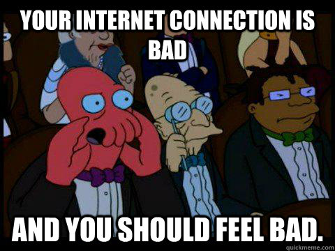 your internet connection is bad AND YOU SHOULD FEEL BAD.  BREAKING BAD ZOIDBERG