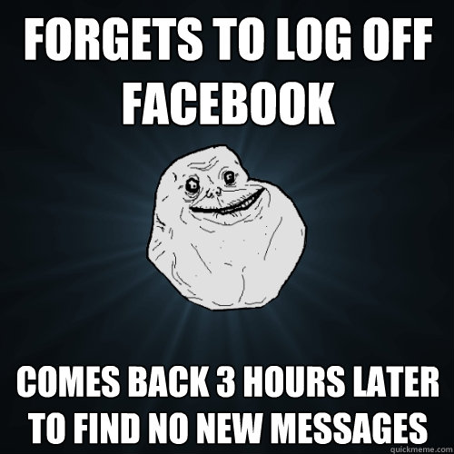 Forgets to log off facebook Comes back 3 hours later to find no new messages  Forever Alone