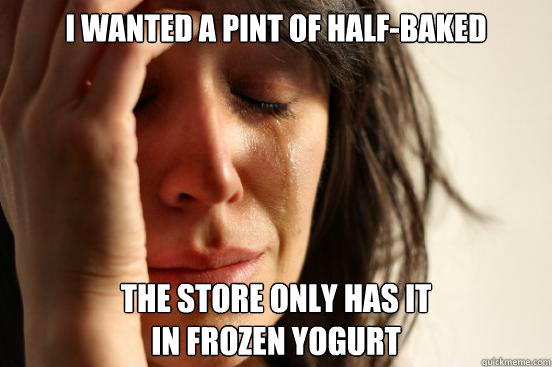 I wanted a pint of Half-Baked the store only has it
in frozen yogurt  First World Problems