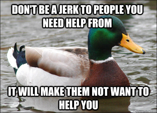 Don't be a jerk to people you need help from It will make them not want to help you - Don't be a jerk to people you need help from It will make them not want to help you  Actual Advice Mallard