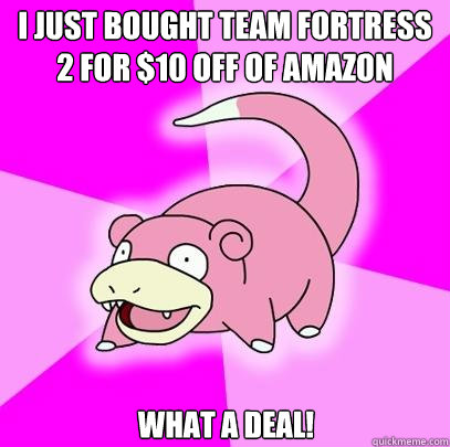 I just bought Team Fortress 2 for $10 off of Amazon What a deal!  Slowpoke