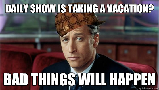 Daily show is taking a vacation? Bad things will happen  Scumbag Jon Stewart