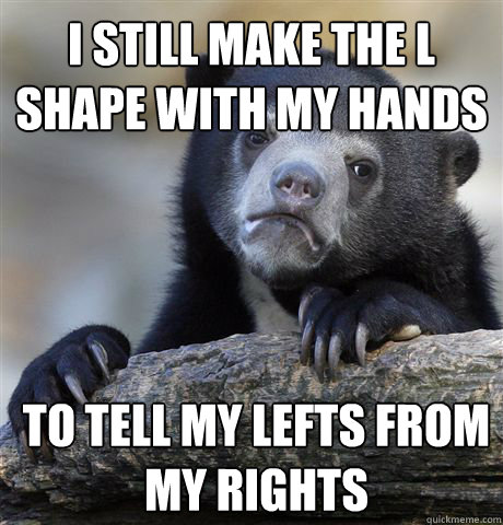 I still make the l shape with my hands to tell my lefts from my rights  Confession Bear