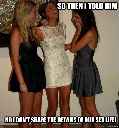 so then i told him No I don't share the details of our sex life!  Vindictive Girls