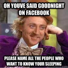 Oh youve said goodnight on facebook please name all the people who want to know your sleeping  WILLY WONKA SARCASM