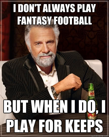 I don't always play fantasy football But when I do, I play for keeps  The Most Interesting Man In The World