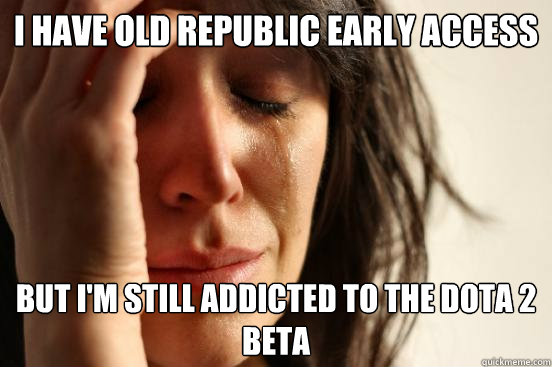 I have old republic early access but i'm still addicted to the dota 2 beta  First World Problems