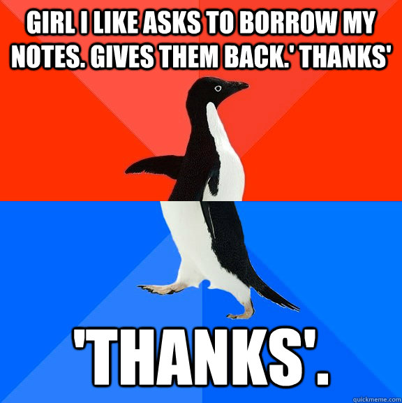 Girl I Like asks to borrow my notes. Gives them back.' Thanks' 'Thanks'.  Socially Awesome Awkward Penguin