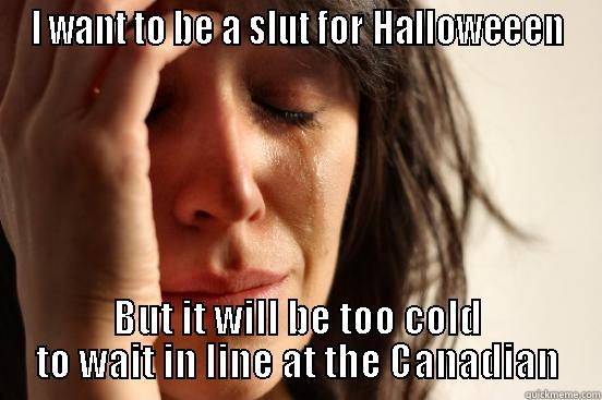 I WANT TO BE A SLUT FOR HALLOWEEEN BUT IT WILL BE TOO COLD TO WAIT IN LINE AT THE CANADIAN First World Problems