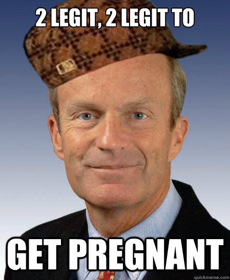 2 Legit, 2 Legit to get pregnant  Scumbag Todd Akin