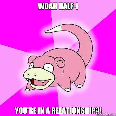 WOAH half-i you're in a relationship?!  Slowpoke